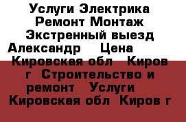 Услуги Электрика.Ремонт.Монтаж.Экстренный выезд.Александр. › Цена ­ 100 - Кировская обл., Киров г. Строительство и ремонт » Услуги   . Кировская обл.,Киров г.